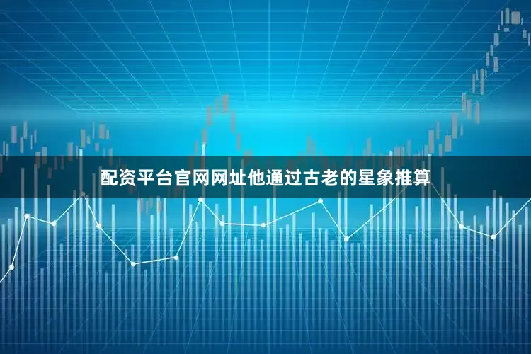 配资平台官网网址他通过古老的星象推算