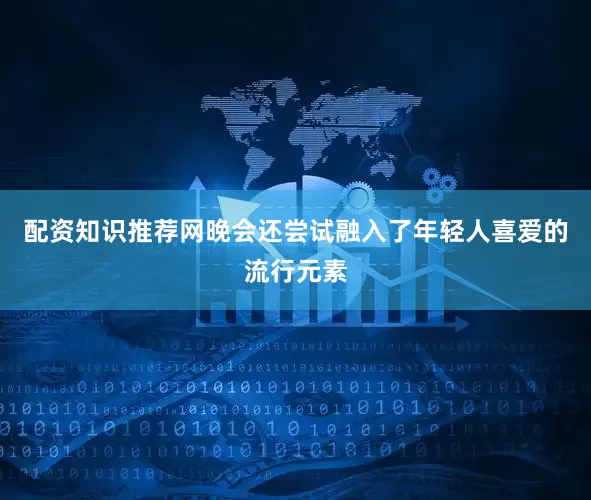配资知识推荐网晚会还尝试融入了年轻人喜爱的流行元素