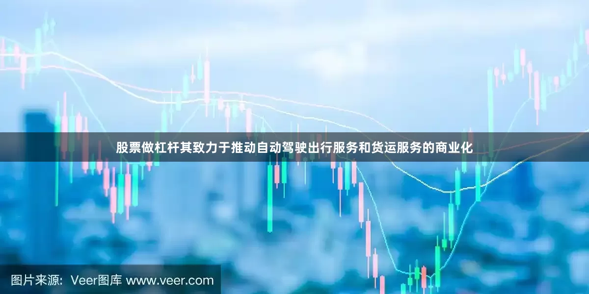 股票做杠杆其致力于推动自动驾驶出行服务和货运服务的商业化