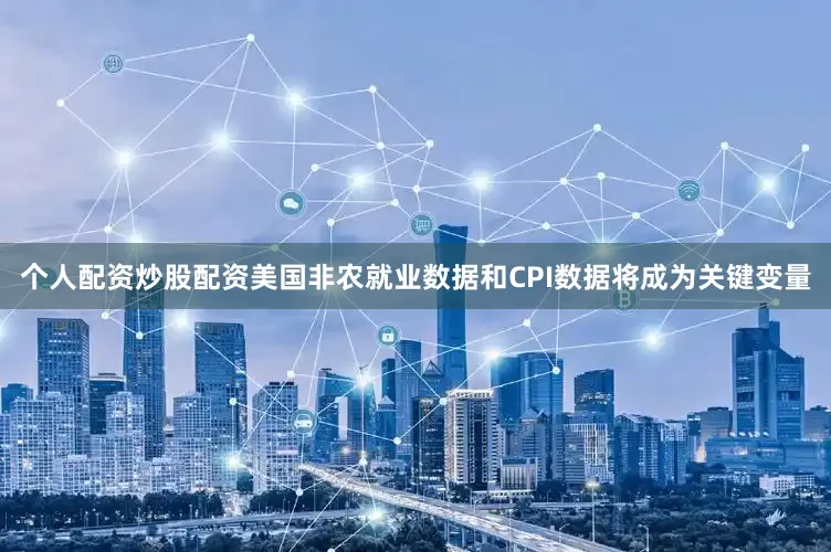 个人配资炒股配资美国非农就业数据和CPI数据将成为关键变量
