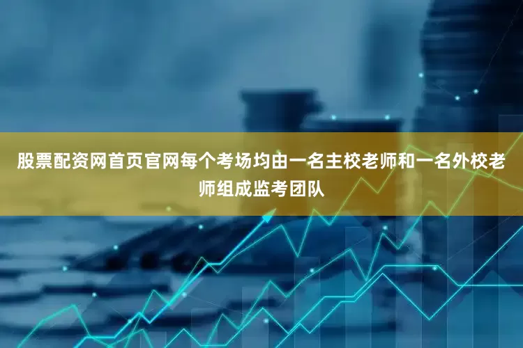 股票配资网首页官网每个考场均由一名主校老师和一名外校老师组成监考团队