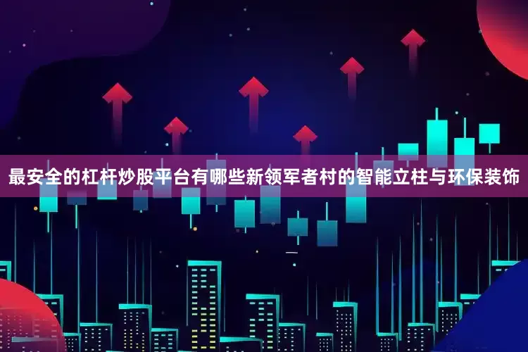 最安全的杠杆炒股平台有哪些新领军者村的智能立柱与环保装饰
