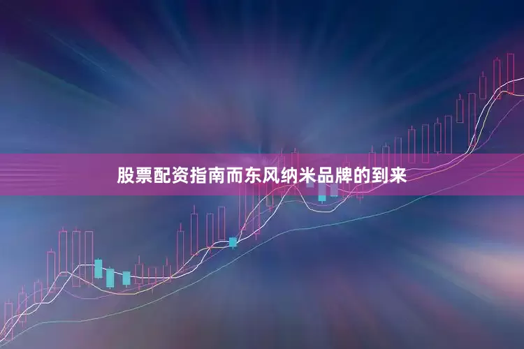 股票配资指南而东风纳米品牌的到来