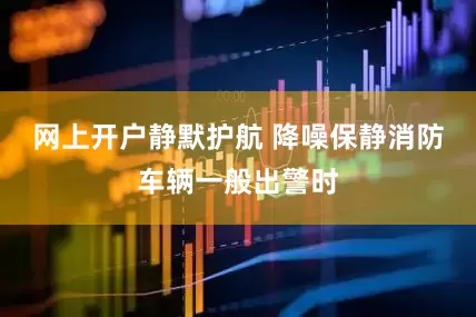 网上开户静默护航 降噪保静消防车辆一般出警时