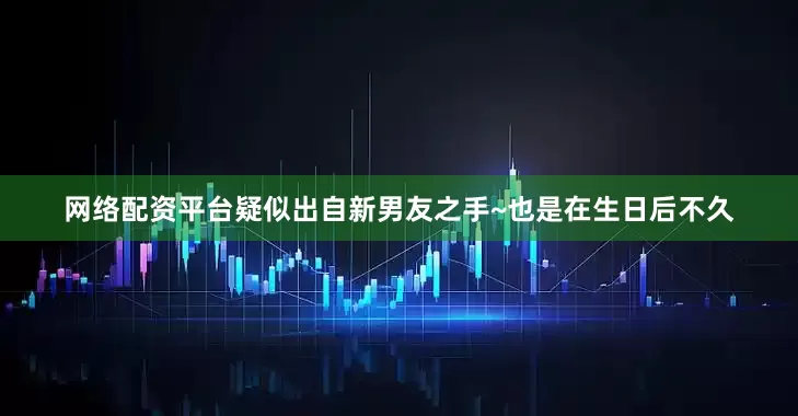 网络配资平台疑似出自新男友之手~也是在生日后不久