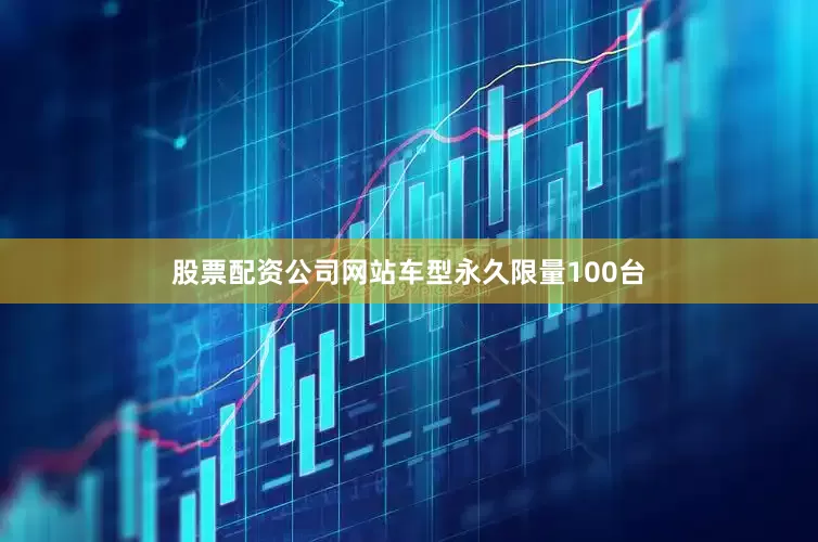 股票配资公司网站车型永久限量100台