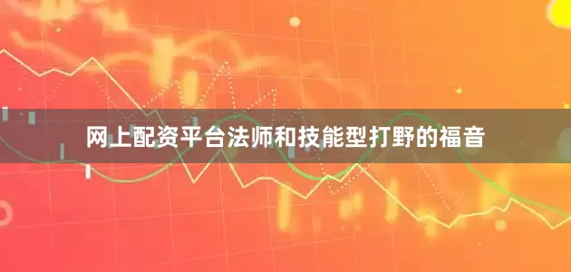 网上配资平台法师和技能型打野的福音