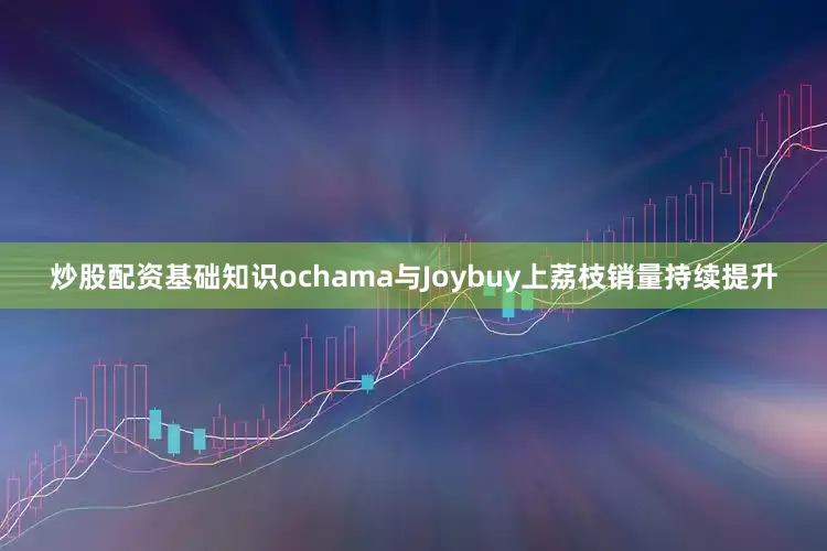炒股配资基础知识ochama与Joybuy上荔枝销量持续提升