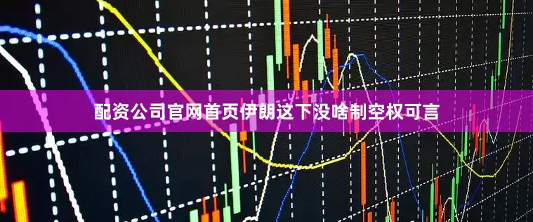 配资公司官网首页伊朗这下没啥制空权可言