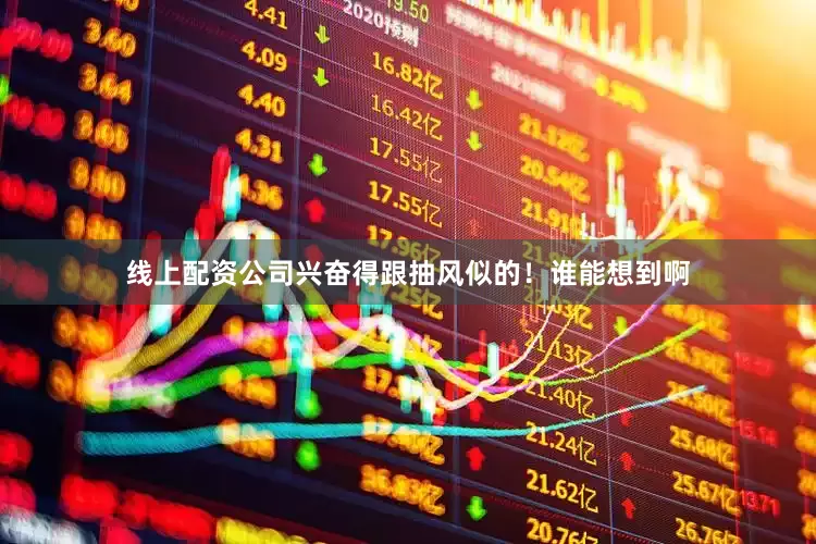 线上配资公司兴奋得跟抽风似的！谁能想到啊