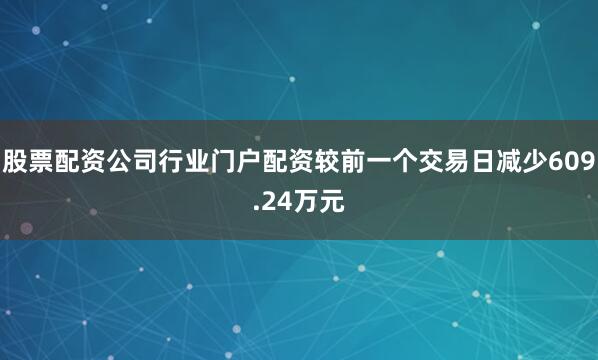 股票配资公司行业门户配资较前一个交易日减少609.24万元