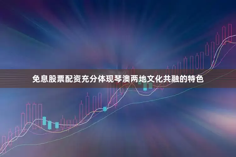 免息股票配资充分体现琴澳两地文化共融的特色
