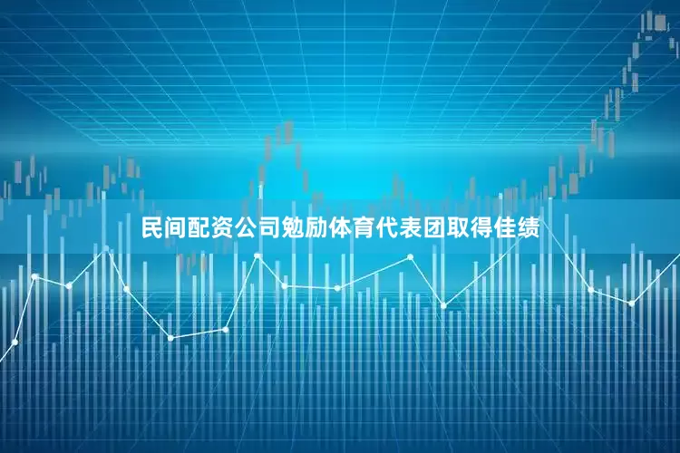 民间配资公司勉励体育代表团取得佳绩