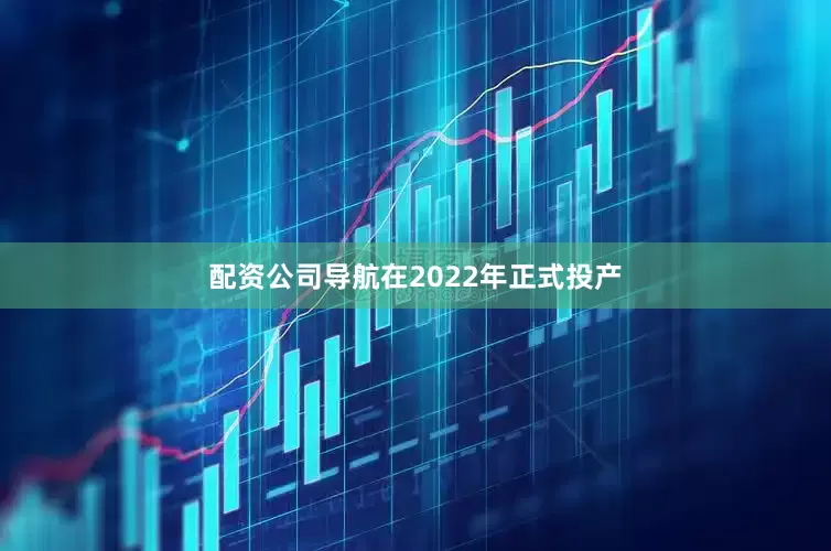 配资公司导航在2022年正式投产
