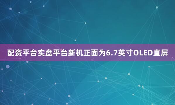 配资平台实盘平台新机正面为6.7英寸OLED直屏